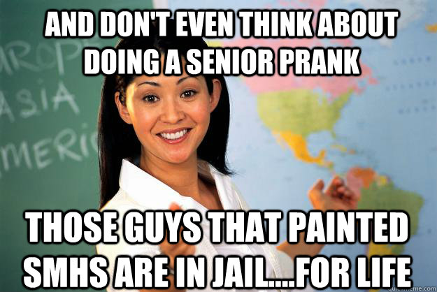 and don't even think about doing a senior prank those guys that painted smhs are in jail....for life  Unhelpful High School Teacher