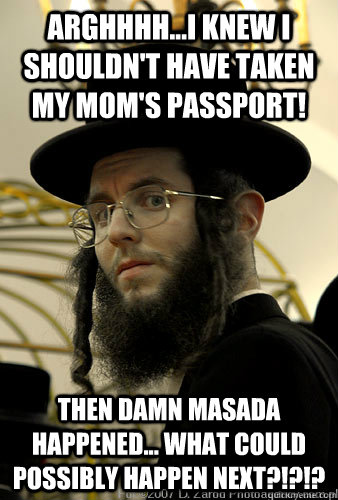 Arghhhh...I knew I shouldn't have taken my mom's passport! Then damn masada happened... what could possibly happen next?!?!? - Arghhhh...I knew I shouldn't have taken my mom's passport! Then damn masada happened... what could possibly happen next?!?!?  Ultra-Orthadox Jew