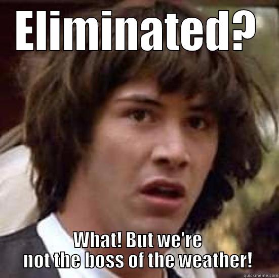 ELIMINATED? WHAT! BUT WE'RE NOT THE BOSS OF THE WEATHER! conspiracy keanu