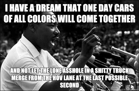 I have a dream that one day cars of all colors will come together and not let the lone asshole in a shitty truck merge from the HOV lane at the last possible second  MLK meme