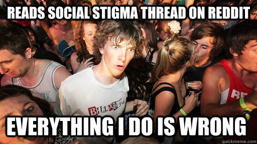 Reads Social Stigma thread on reddit everything I do is wrong  Sudden Clarity Clarence