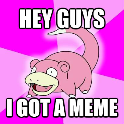 HEY GUYS I GOT A MEME  Slowpoke