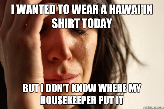 I wanted to wear a Hawai'in shirt today But I don't know where my housekeeper put it  First World Problems