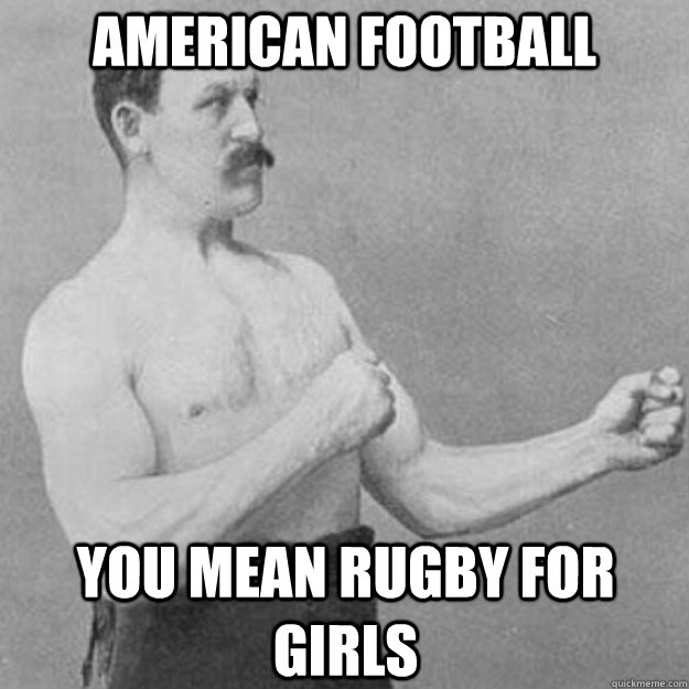 American Football You mean Rugby for girls  overly manly man