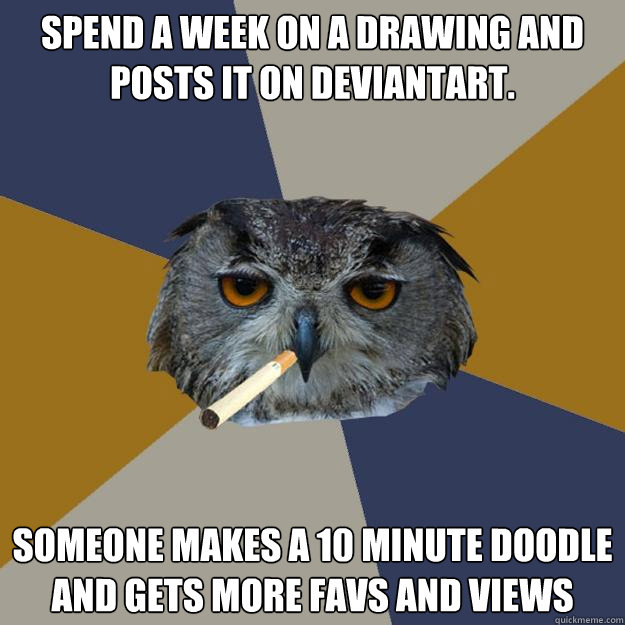 Spend a week on a drawing and posts it on deviantart.
  Someone makes a 10 minute doodle and gets more favs and views  Art Student Owl