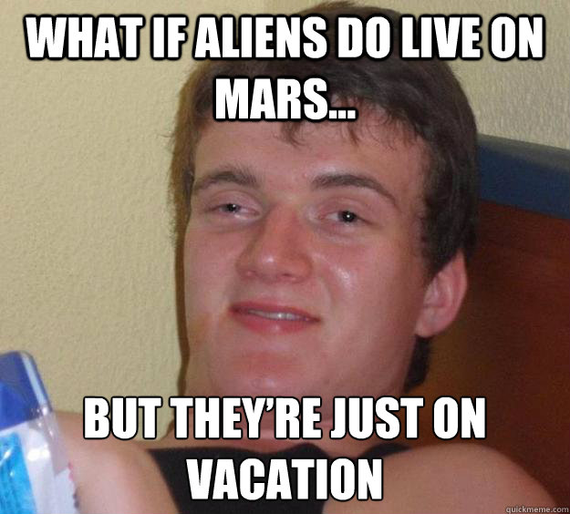 What if aliens do live on mars... but they’re just on vacation  10 Guy