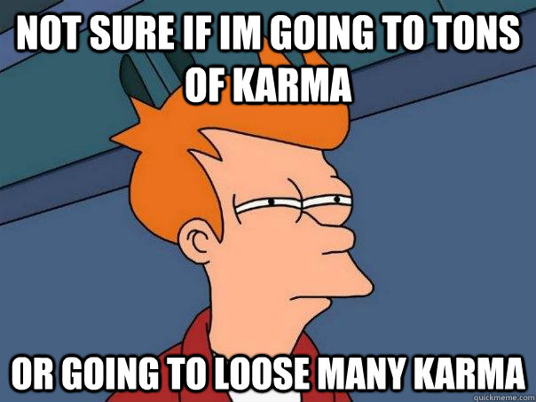 Not sure if im going to tons of karma  or going to loose many karma   Futurama Fry