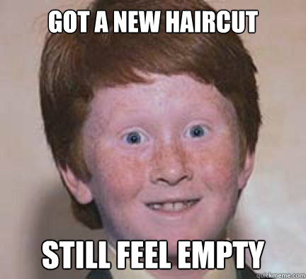 Got a new haircut Still feel empty - Got a new haircut Still feel empty  Over Confident Ginger