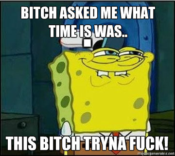 bitch asked me what time is was.. this bitch tryna fuck!  Spongebob