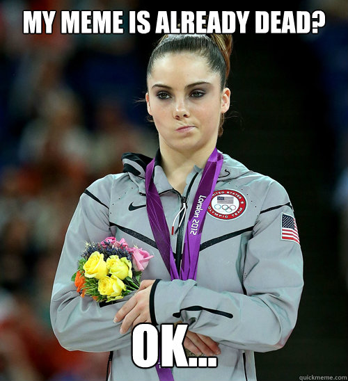 My meme is already dead? Ok...  McKayla Not Impressed