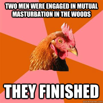 two men were engaged in mutual masturbation in the woods they finished  Anti-Joke Chicken