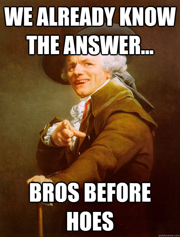 we already know the answer... Bros Before hoes  Joseph Ducreux