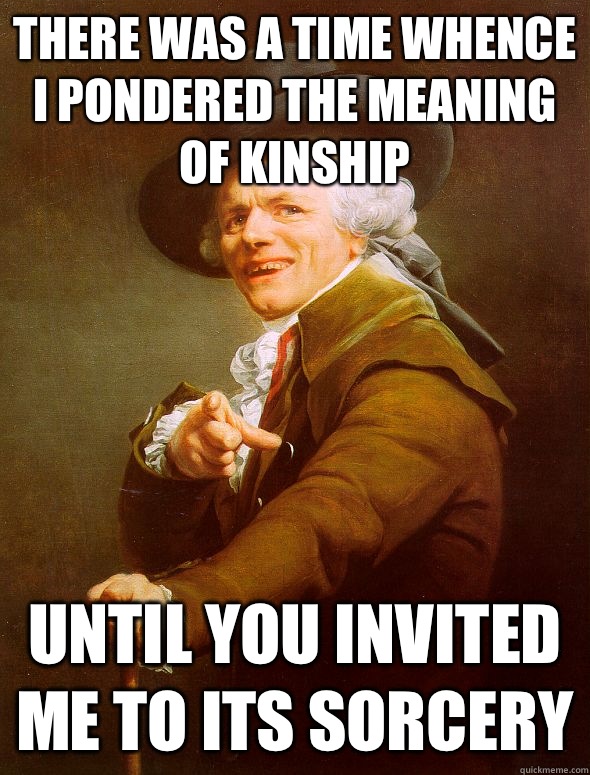 There was a time whence I pondered the meaning of kinship Until you invited me to its sorcery  Joseph Ducreux