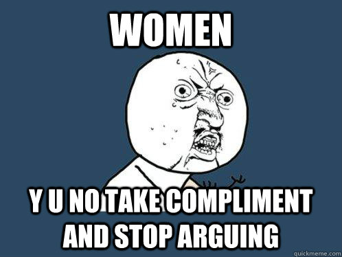 Women y u no take compliment and stop arguing - Women y u no take compliment and stop arguing  Y U No