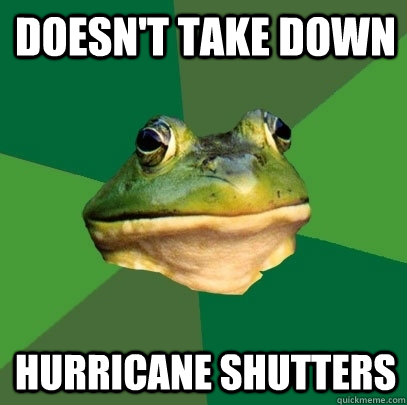 doesn't take down hurricane shutters - doesn't take down hurricane shutters  Foul Bachelor Frog