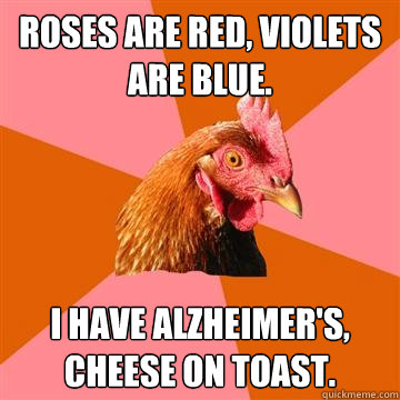 Roses are red, violets are blue. I have alzheimer's, cheese on toast.  Anti-Joke Chicken