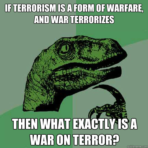 If terrorism is a form of warfare, and war terrorizes Then what exactly is a war on terror?  Philosoraptor