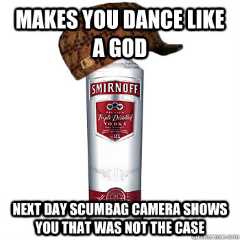 makes you dance like a god next day scumbag camera shows you that was not the case  Scumbag Alcohol