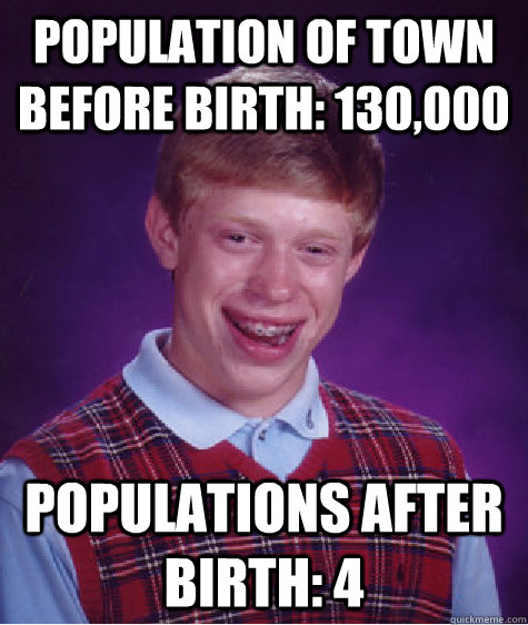 population of town before birth: 130,000 populations after birth: 4  Bad Luck Brian