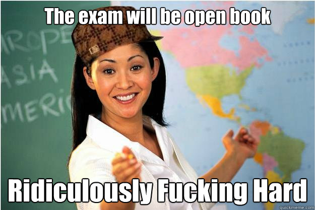 The exam will be open book Ridiculously Fucking Hard  Scumbag Teacher