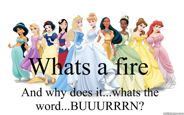 Whats a fire And why does it...whats the word...BUUURRRN?  disney princesses