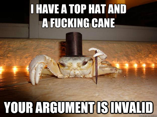 I have a top hat and 
a fucking cane your argument is invalid  Fancy Crab