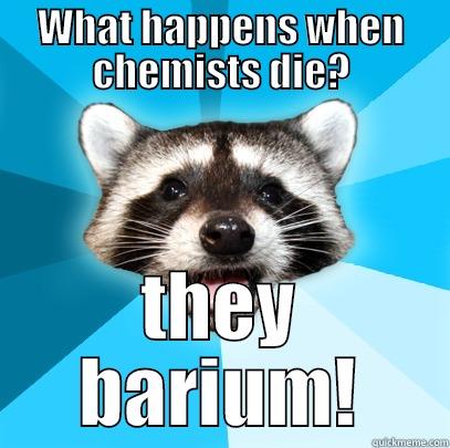 Dead chemists - WHAT HAPPENS WHEN CHEMISTS DIE? THEY BARIUM! Lame Pun Coon