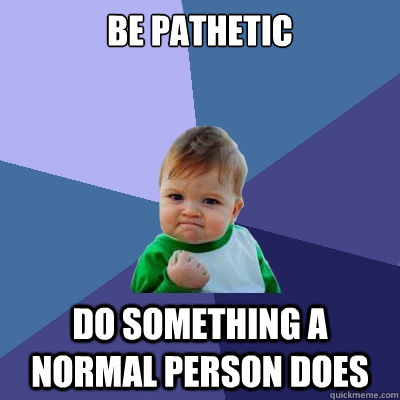 Be pathetic do something a normal person does  Success Kid