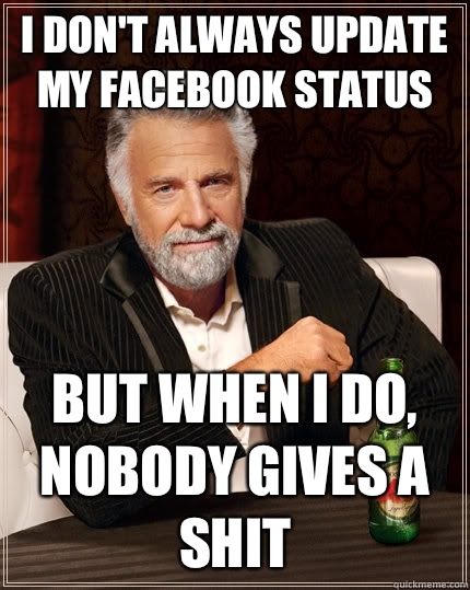 I don't always update my Facebook status but when I do, nobody gives a shit  The Most Interesting Man In The World