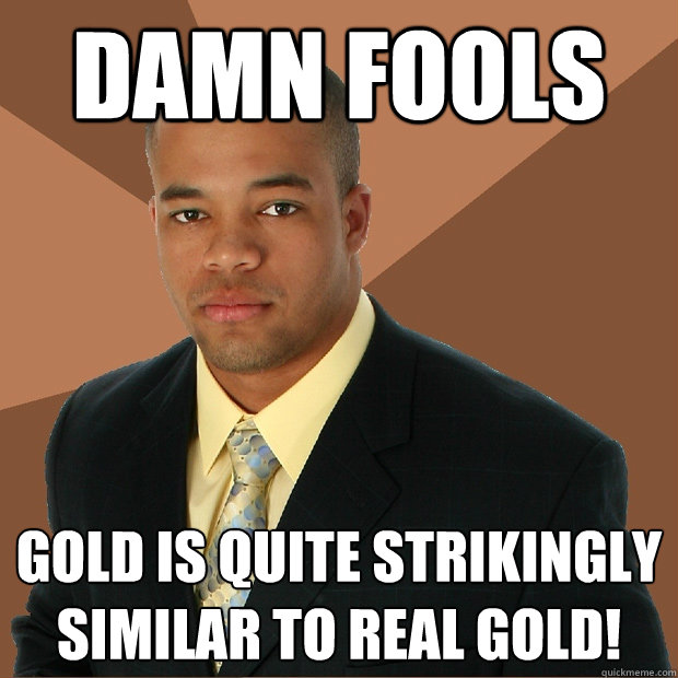 damn fools gold is quite strikingly similar to real gold!  Successful Black Man