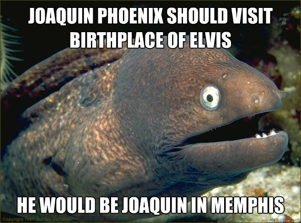 Joaquin Phoenix should visit birthplace of Elvis He would be Joaquin in Memphis   Bad Joke Eel