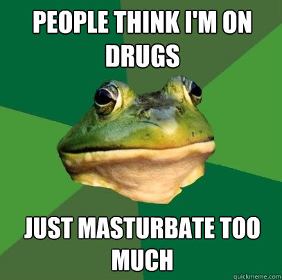 People think I'm on drugs Just masturbate too much  Foul Bachelor Frog