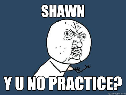 Shawn y u no practice?  Y U No