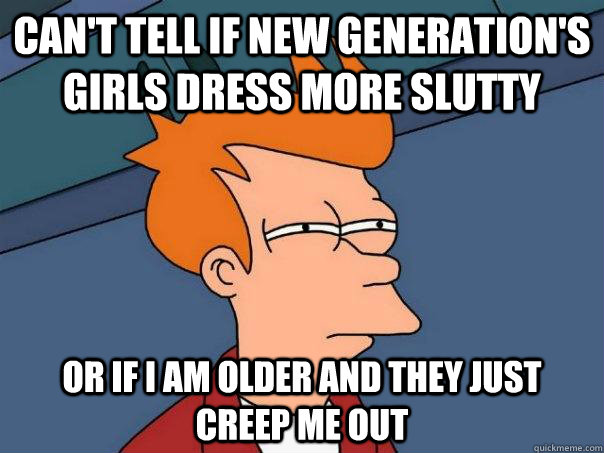 Can't tell if new generation's girls dress more slutty or if i am older and they just creep me out  Futurama Fry