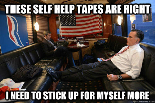 these self help tapes are right i need to stick up for myself more  Sudden Realization Romney