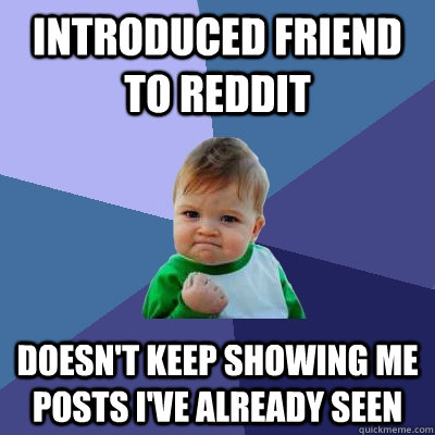 Introduced friend to Reddit Doesn't keep showing me posts I've already seen  Success Kid