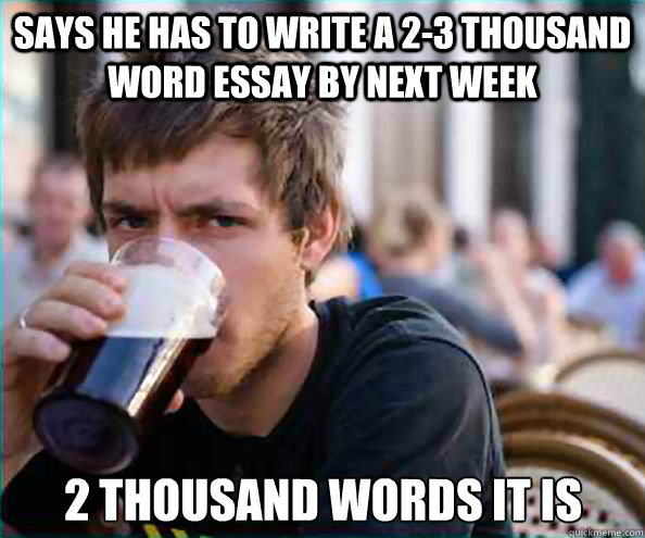 says he has to write a 2-3 thousand word essay by next week 2 thousand words it is  Lazy College Senior