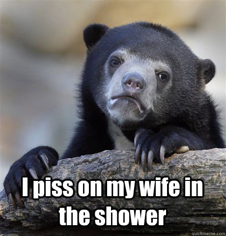  I piss on my wife in the shower  Confession Bear