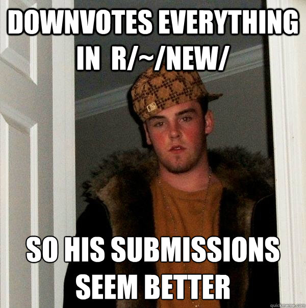 Downvotes everything in  r/~/new/ So his submissions seem better  Scumbag Steve