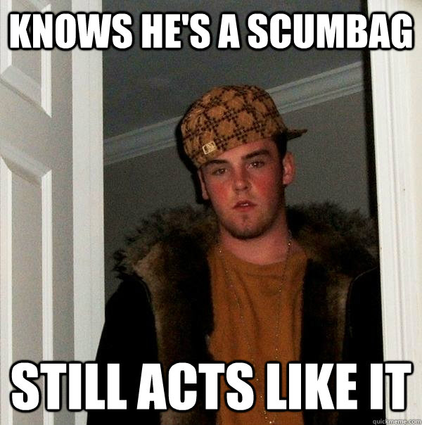 Knows he's a scumbag Still acts like it  Scumbag Steve