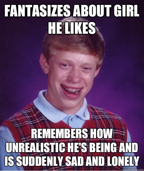 Fantasizes about girl he likes Remembers how unrealistic he's being and is suddenly sad and lonely  Bad Luck Brian