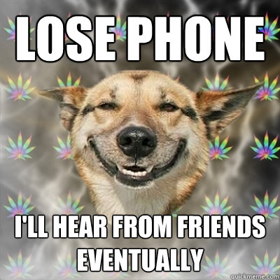 lose phone I'll hear from friends eventually  Stoner Dog