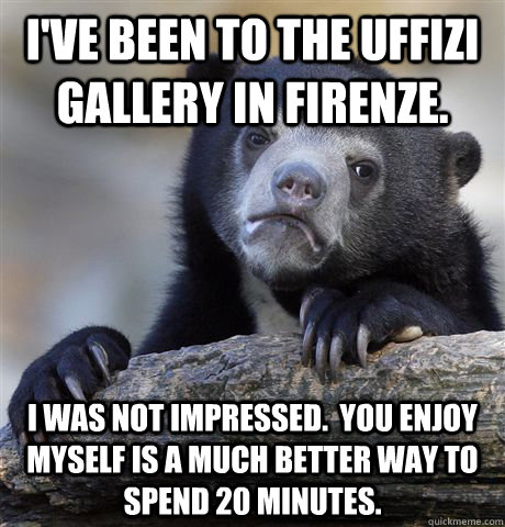 I've been to the Uffizi Gallery in Firenze. I was not impressed.  You Enjoy Myself is a much better way to spend 20 minutes.  Confession Bear