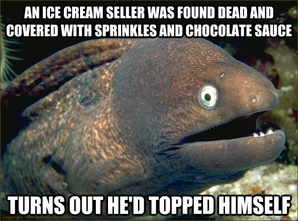 An ice cream seller was found dead and covered with sprinkles and chocolate sauce Turns out he'd topped himself - An ice cream seller was found dead and covered with sprinkles and chocolate sauce Turns out he'd topped himself  Bad Joke Eel