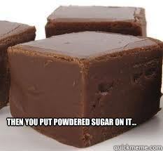 Then you put powdered sugar on it...  Fudge