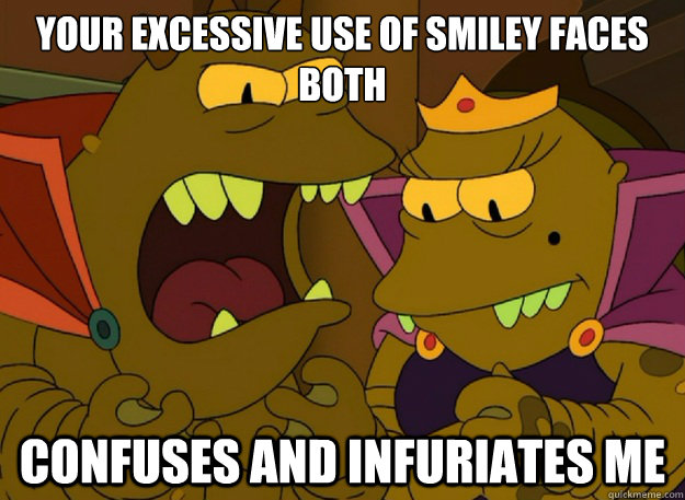 YOUR EXCESSIVE USE OF SMILEY FACES BOTH CONFUSES AND INFURIATES ME - YOUR EXCESSIVE USE OF SMILEY FACES BOTH CONFUSES AND INFURIATES ME  Emperor Lrrr