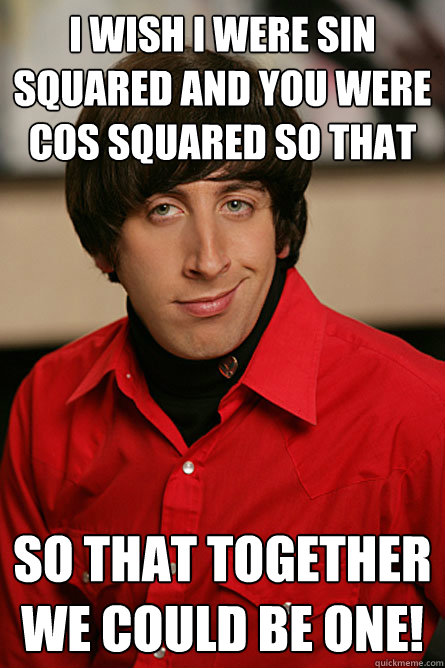 I wish I were sin squared and you were cos squared so that together we could be one! so that together we could be one!  Pickup Line Scientist