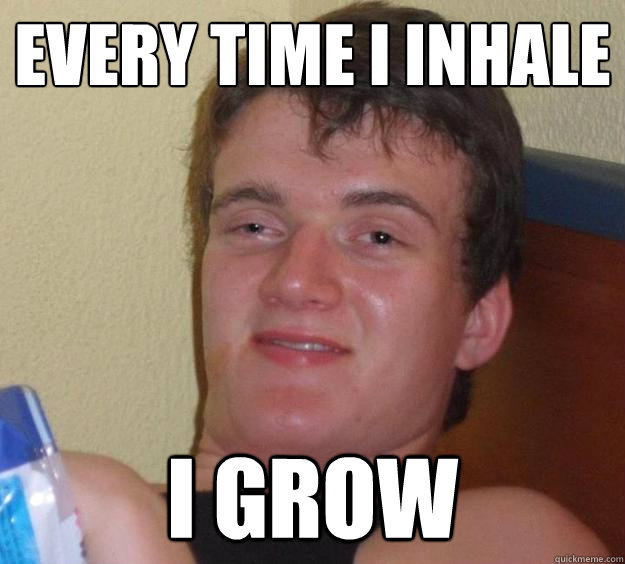 Every time I inhale I grow - Every time I inhale I grow  10 Guy