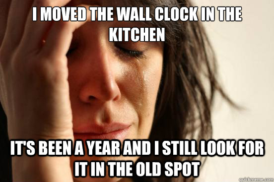 I moved the wall clock in the kitchen It's been a year and i still look for it in the old spot - I moved the wall clock in the kitchen It's been a year and i still look for it in the old spot  First World Problems