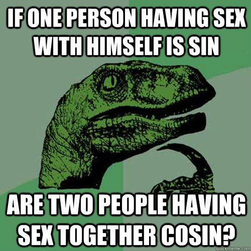 If one person having sex with himself is sin are two people having sex together cosin? - If one person having sex with himself is sin are two people having sex together cosin?  Philosoraptor